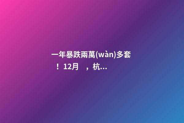 一年暴跌兩萬(wàn)多套！12月，杭州二手房仍有上萬(wàn)套房源降價(jià)